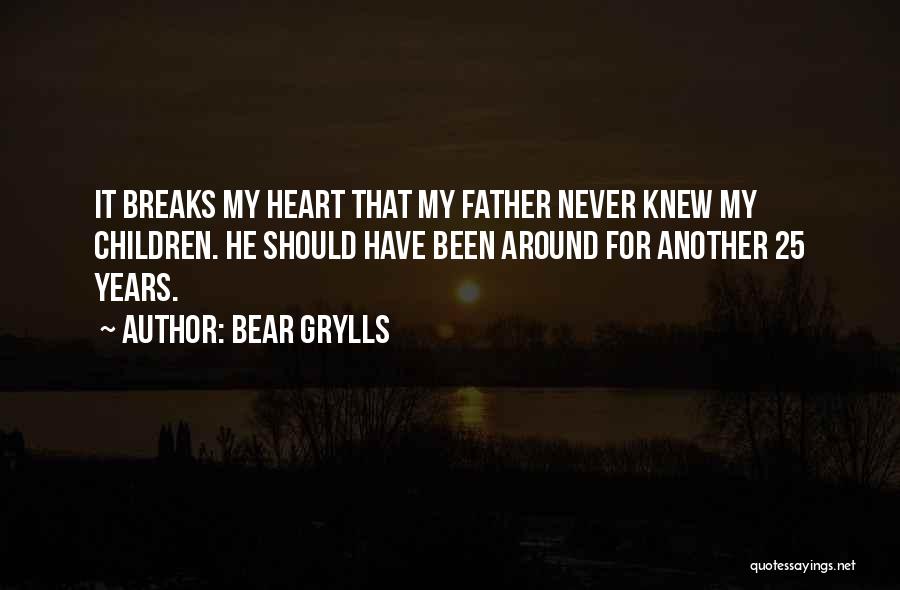 Bear Grylls Quotes: It Breaks My Heart That My Father Never Knew My Children. He Should Have Been Around For Another 25 Years.