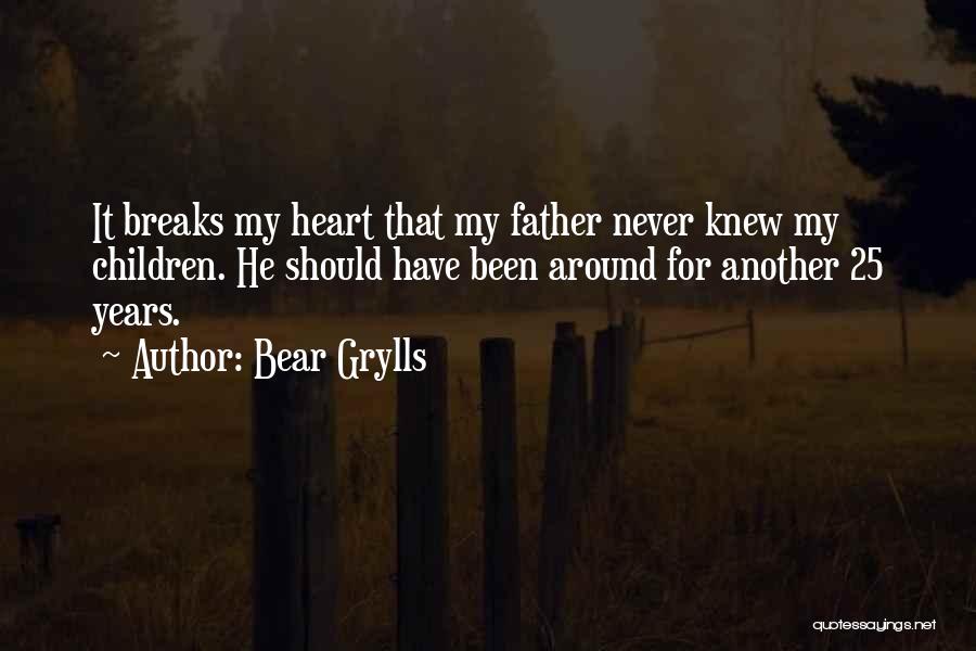 Bear Grylls Quotes: It Breaks My Heart That My Father Never Knew My Children. He Should Have Been Around For Another 25 Years.