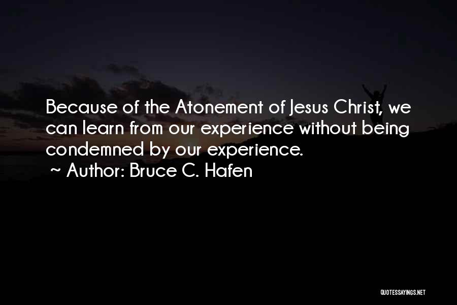 Bruce C. Hafen Quotes: Because Of The Atonement Of Jesus Christ, We Can Learn From Our Experience Without Being Condemned By Our Experience.