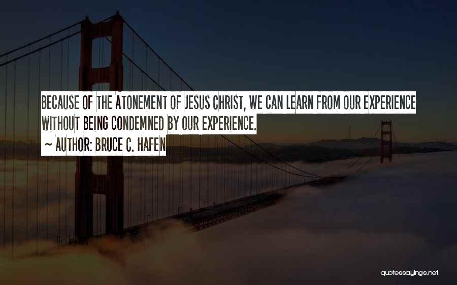 Bruce C. Hafen Quotes: Because Of The Atonement Of Jesus Christ, We Can Learn From Our Experience Without Being Condemned By Our Experience.