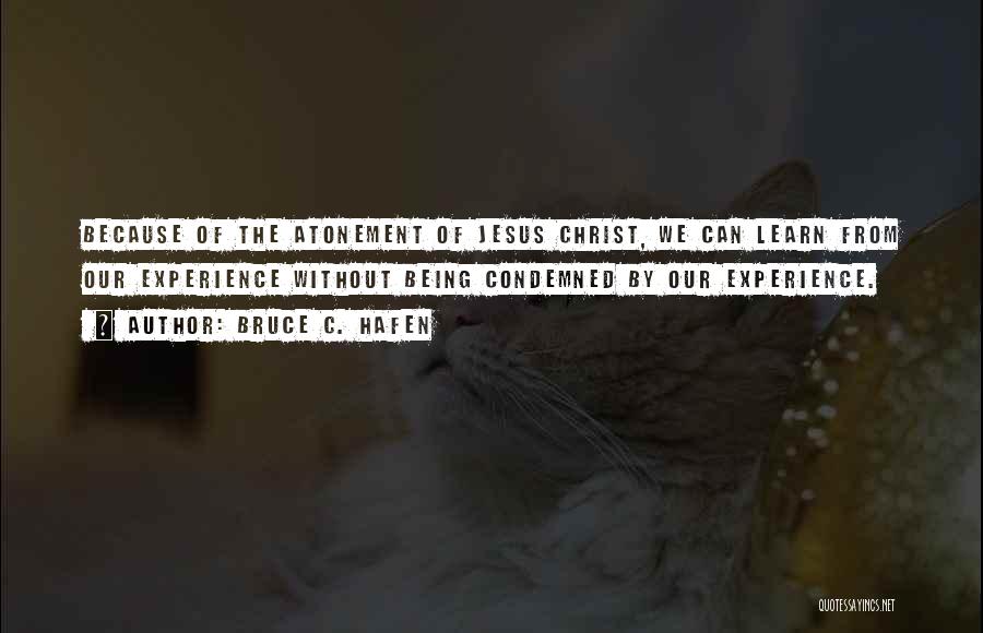 Bruce C. Hafen Quotes: Because Of The Atonement Of Jesus Christ, We Can Learn From Our Experience Without Being Condemned By Our Experience.