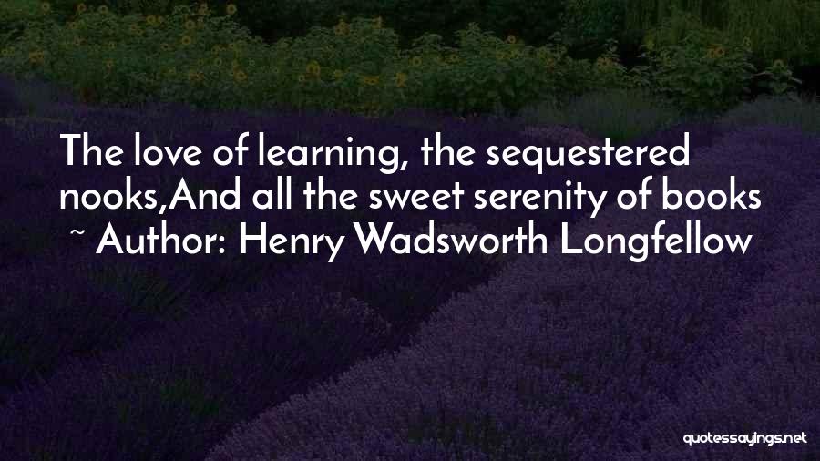 Henry Wadsworth Longfellow Quotes: The Love Of Learning, The Sequestered Nooks,and All The Sweet Serenity Of Books
