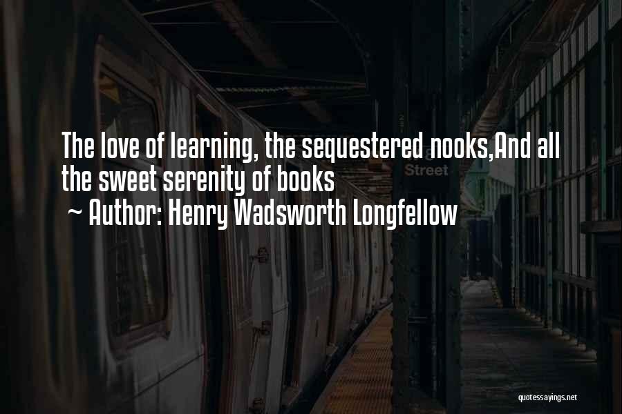 Henry Wadsworth Longfellow Quotes: The Love Of Learning, The Sequestered Nooks,and All The Sweet Serenity Of Books