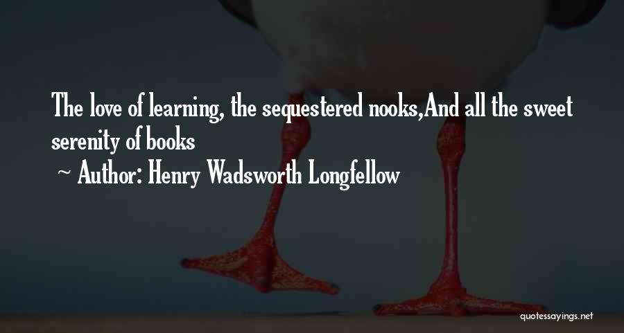 Henry Wadsworth Longfellow Quotes: The Love Of Learning, The Sequestered Nooks,and All The Sweet Serenity Of Books
