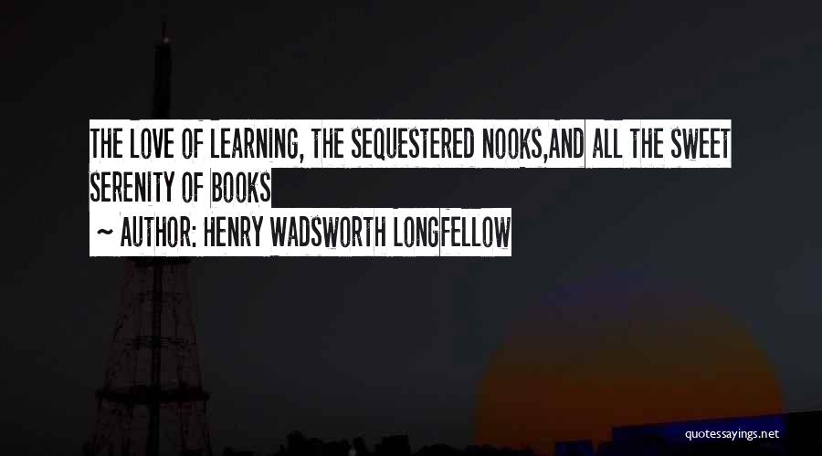 Henry Wadsworth Longfellow Quotes: The Love Of Learning, The Sequestered Nooks,and All The Sweet Serenity Of Books