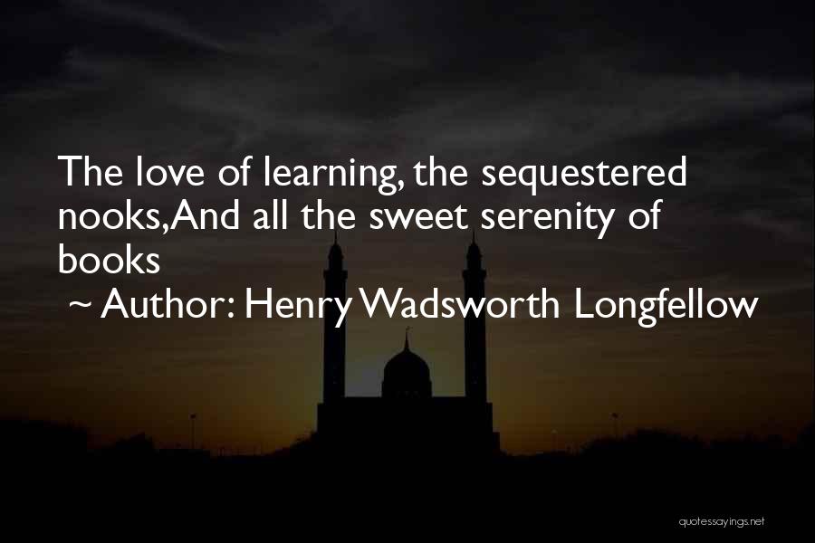 Henry Wadsworth Longfellow Quotes: The Love Of Learning, The Sequestered Nooks,and All The Sweet Serenity Of Books