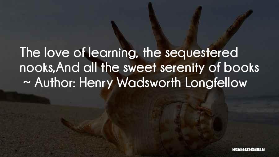 Henry Wadsworth Longfellow Quotes: The Love Of Learning, The Sequestered Nooks,and All The Sweet Serenity Of Books