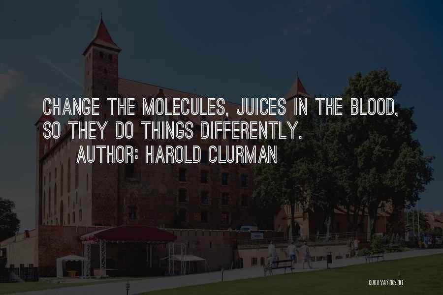 Harold Clurman Quotes: Change The Molecules, Juices In The Blood, So They Do Things Differently.