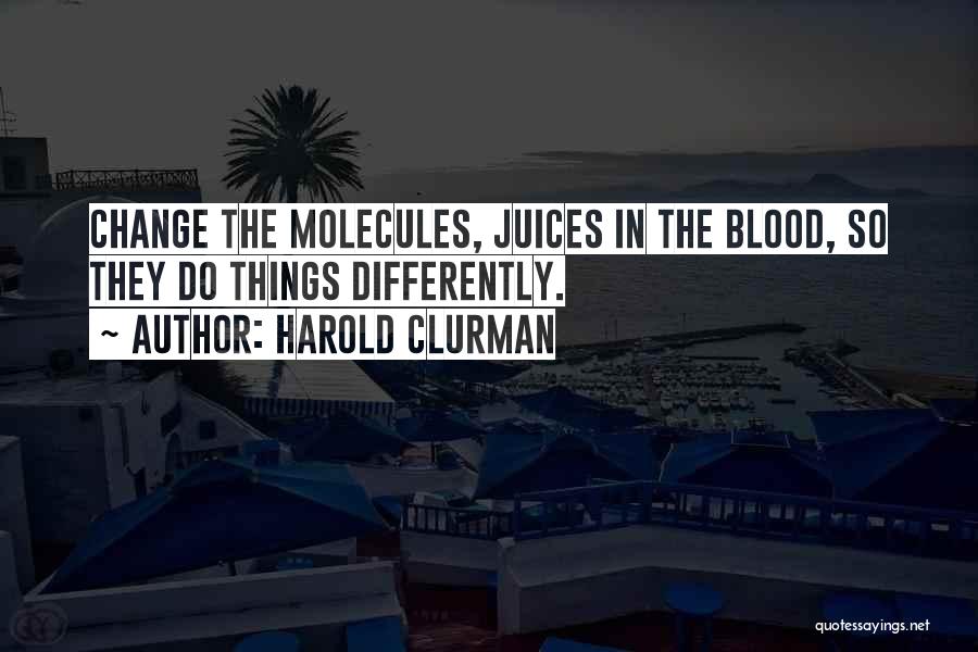 Harold Clurman Quotes: Change The Molecules, Juices In The Blood, So They Do Things Differently.