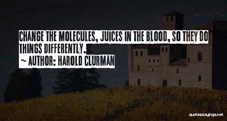 Harold Clurman Quotes: Change The Molecules, Juices In The Blood, So They Do Things Differently.