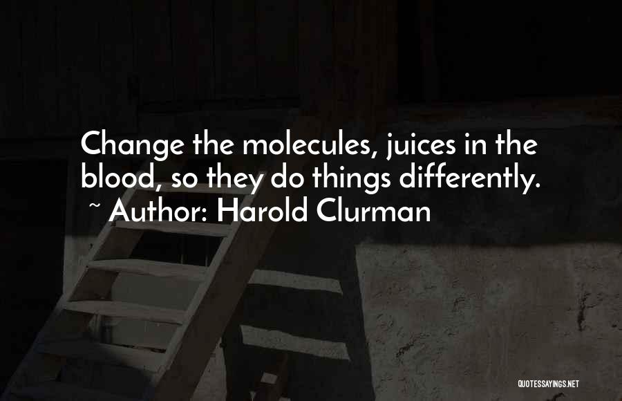 Harold Clurman Quotes: Change The Molecules, Juices In The Blood, So They Do Things Differently.