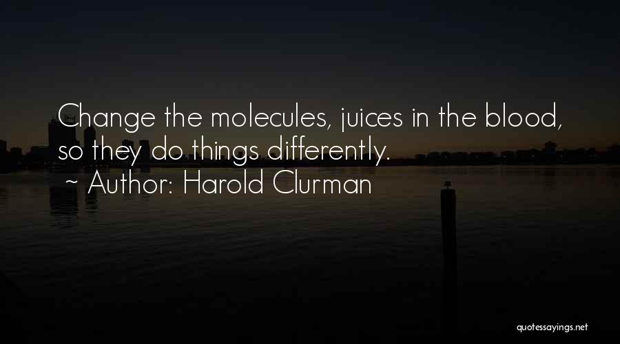Harold Clurman Quotes: Change The Molecules, Juices In The Blood, So They Do Things Differently.