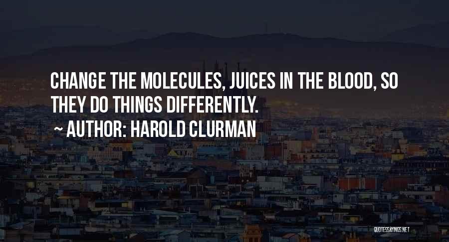 Harold Clurman Quotes: Change The Molecules, Juices In The Blood, So They Do Things Differently.