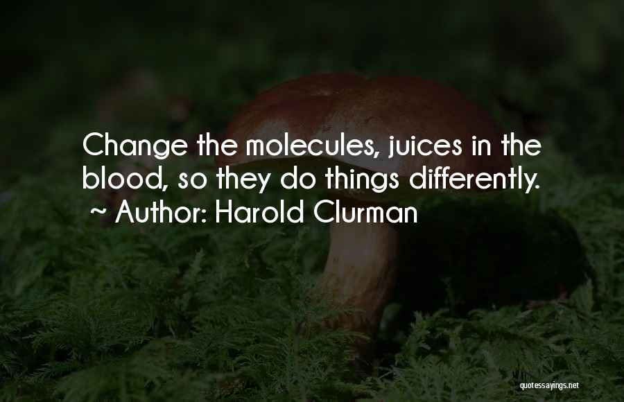 Harold Clurman Quotes: Change The Molecules, Juices In The Blood, So They Do Things Differently.