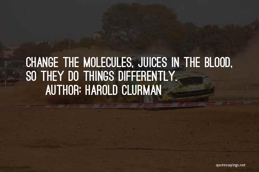 Harold Clurman Quotes: Change The Molecules, Juices In The Blood, So They Do Things Differently.