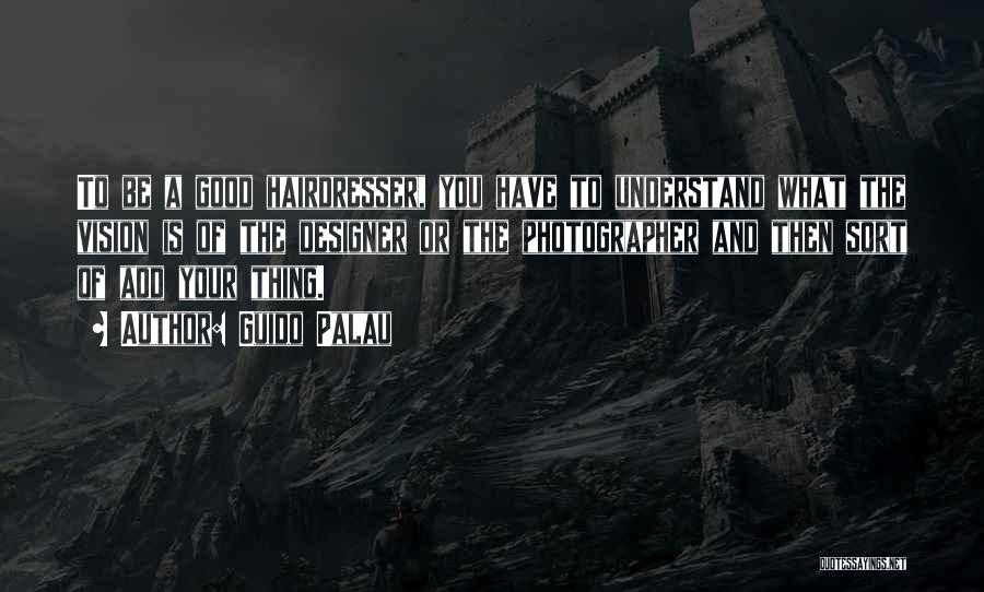 Guido Palau Quotes: To Be A Good Hairdresser, You Have To Understand What The Vision Is Of The Designer Or The Photographer And