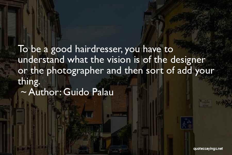 Guido Palau Quotes: To Be A Good Hairdresser, You Have To Understand What The Vision Is Of The Designer Or The Photographer And