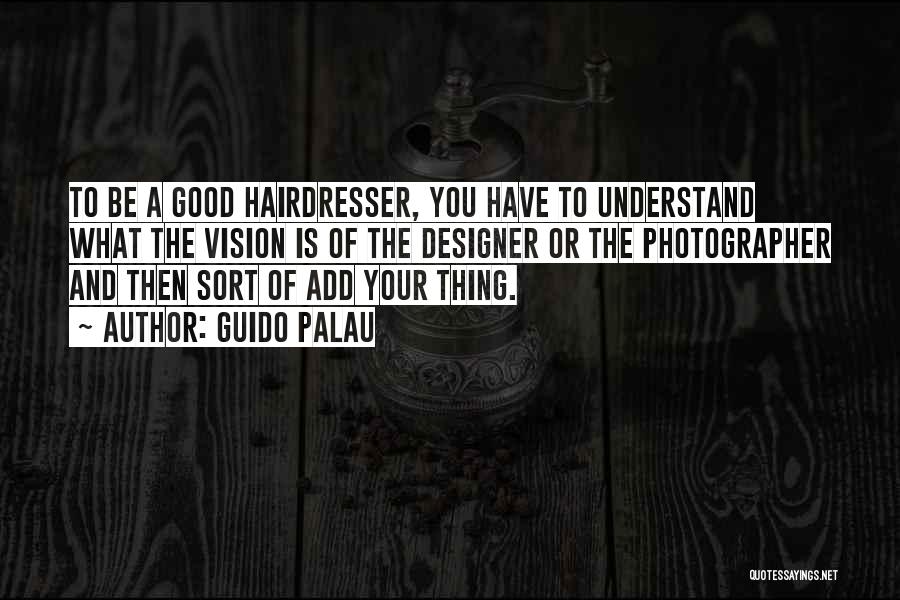Guido Palau Quotes: To Be A Good Hairdresser, You Have To Understand What The Vision Is Of The Designer Or The Photographer And