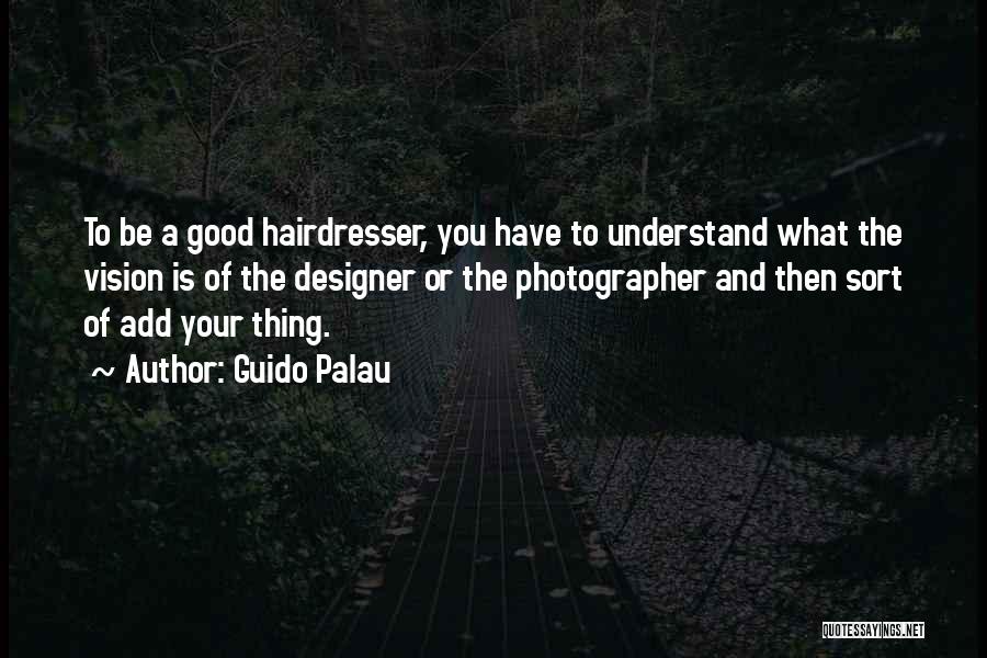 Guido Palau Quotes: To Be A Good Hairdresser, You Have To Understand What The Vision Is Of The Designer Or The Photographer And