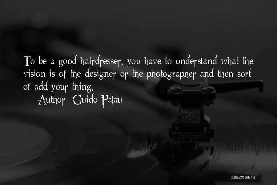 Guido Palau Quotes: To Be A Good Hairdresser, You Have To Understand What The Vision Is Of The Designer Or The Photographer And