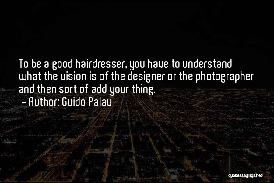 Guido Palau Quotes: To Be A Good Hairdresser, You Have To Understand What The Vision Is Of The Designer Or The Photographer And