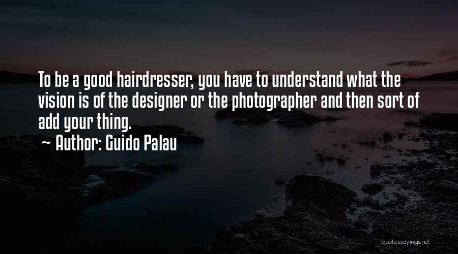 Guido Palau Quotes: To Be A Good Hairdresser, You Have To Understand What The Vision Is Of The Designer Or The Photographer And