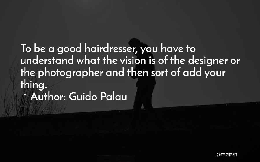 Guido Palau Quotes: To Be A Good Hairdresser, You Have To Understand What The Vision Is Of The Designer Or The Photographer And
