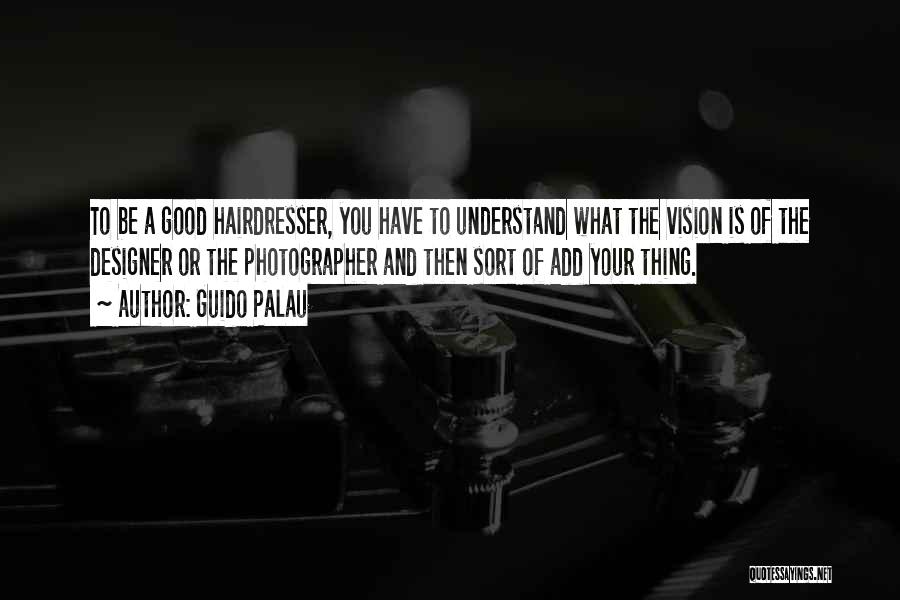 Guido Palau Quotes: To Be A Good Hairdresser, You Have To Understand What The Vision Is Of The Designer Or The Photographer And