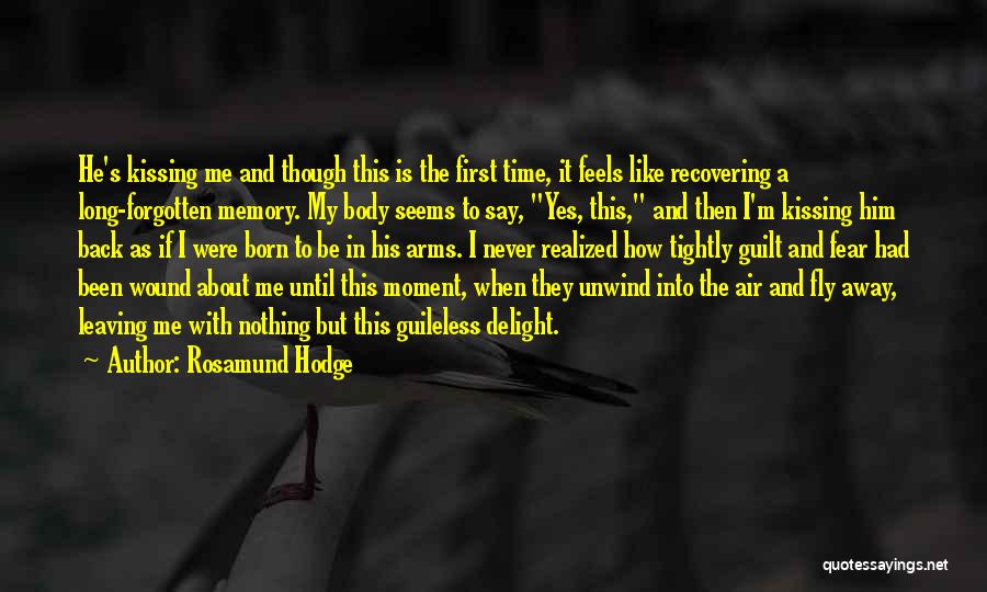 Rosamund Hodge Quotes: He's Kissing Me And Though This Is The First Time, It Feels Like Recovering A Long-forgotten Memory. My Body Seems