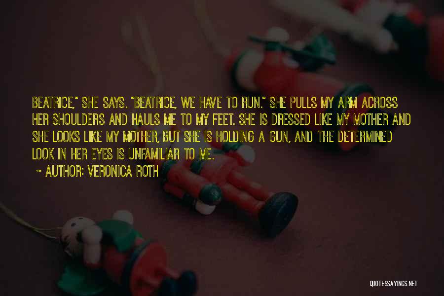 Veronica Roth Quotes: Beatrice, She Says. Beatrice, We Have To Run. She Pulls My Arm Across Her Shoulders And Hauls Me To My