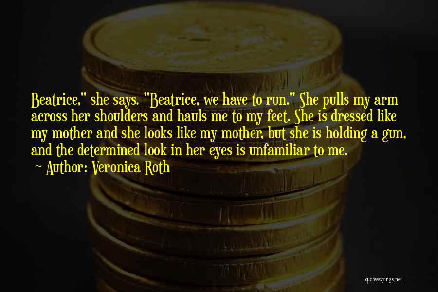 Veronica Roth Quotes: Beatrice, She Says. Beatrice, We Have To Run. She Pulls My Arm Across Her Shoulders And Hauls Me To My