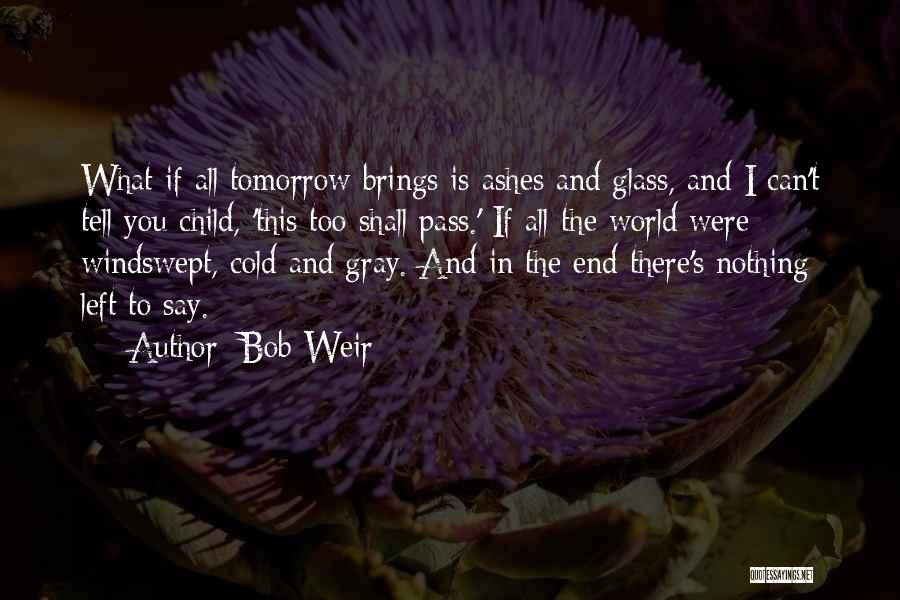 Bob Weir Quotes: What If All Tomorrow Brings Is Ashes And Glass, And I Can't Tell You Child, 'this Too Shall Pass.' If