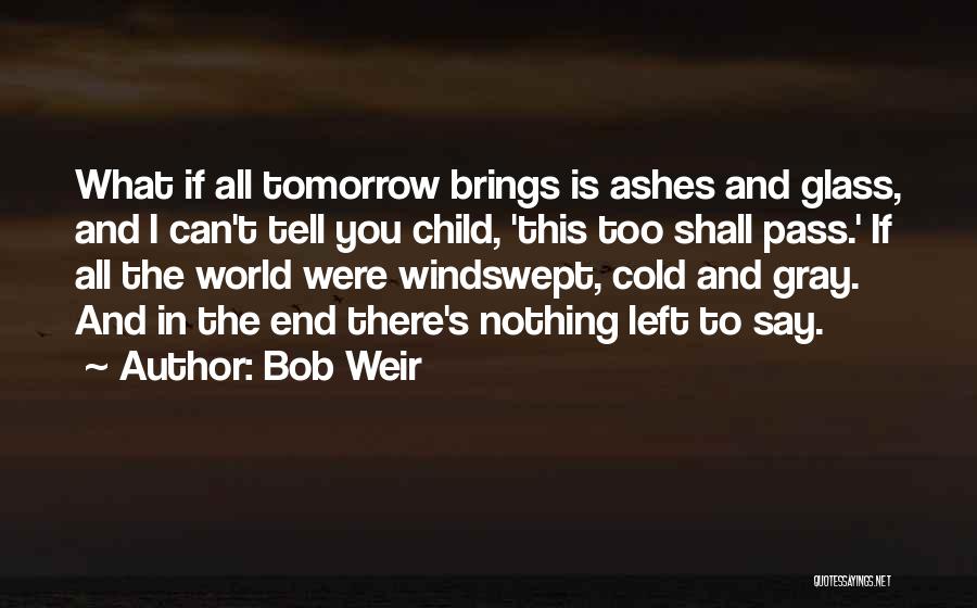 Bob Weir Quotes: What If All Tomorrow Brings Is Ashes And Glass, And I Can't Tell You Child, 'this Too Shall Pass.' If