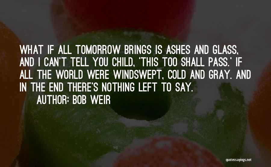 Bob Weir Quotes: What If All Tomorrow Brings Is Ashes And Glass, And I Can't Tell You Child, 'this Too Shall Pass.' If