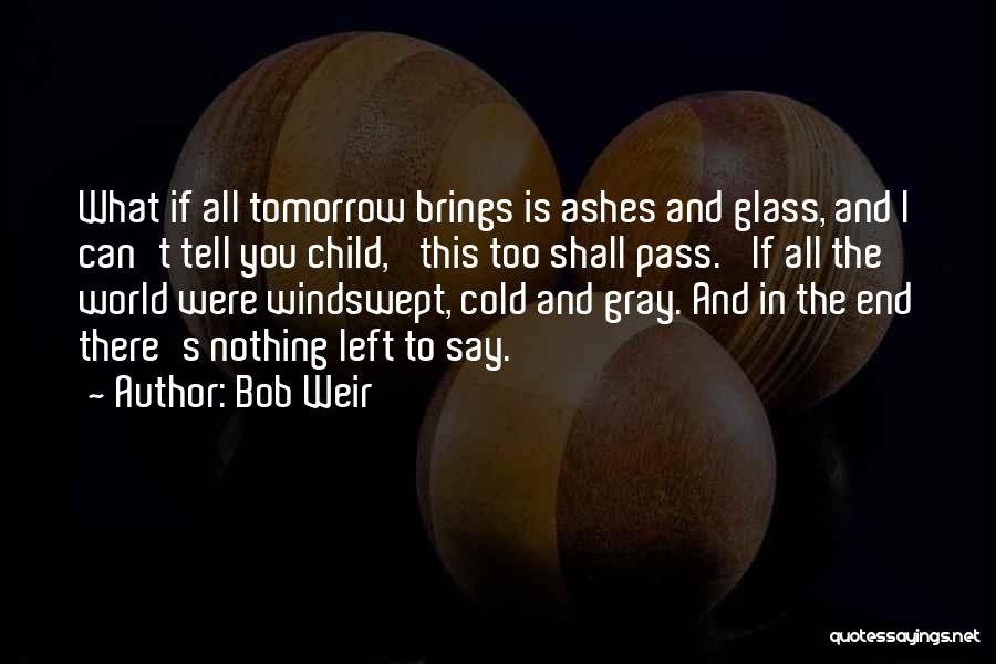 Bob Weir Quotes: What If All Tomorrow Brings Is Ashes And Glass, And I Can't Tell You Child, 'this Too Shall Pass.' If