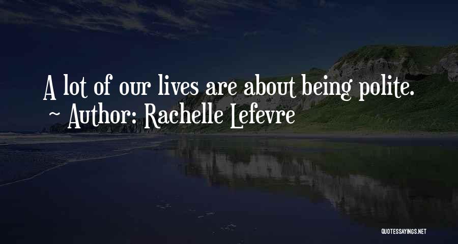 Rachelle Lefevre Quotes: A Lot Of Our Lives Are About Being Polite.