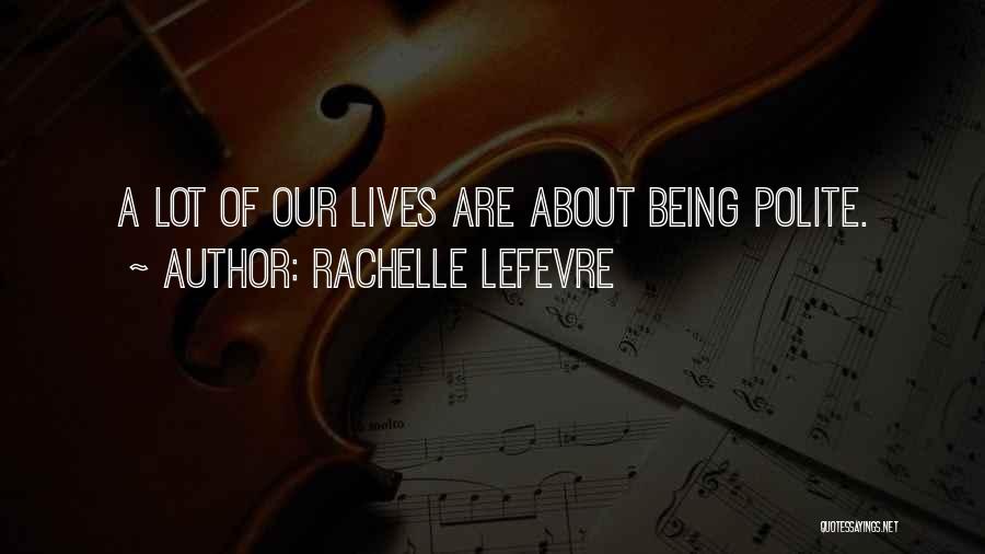 Rachelle Lefevre Quotes: A Lot Of Our Lives Are About Being Polite.
