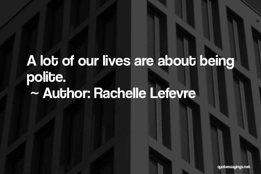 Rachelle Lefevre Quotes: A Lot Of Our Lives Are About Being Polite.