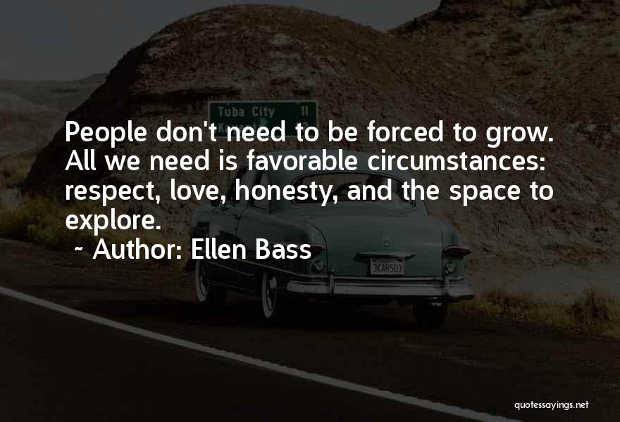 Ellen Bass Quotes: People Don't Need To Be Forced To Grow. All We Need Is Favorable Circumstances: Respect, Love, Honesty, And The Space