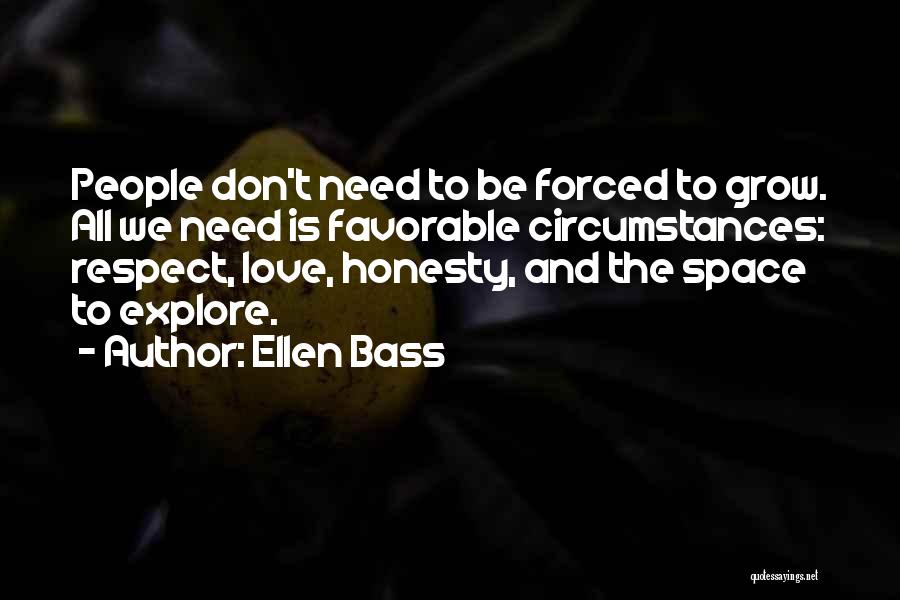 Ellen Bass Quotes: People Don't Need To Be Forced To Grow. All We Need Is Favorable Circumstances: Respect, Love, Honesty, And The Space