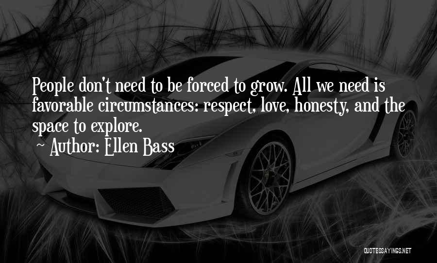 Ellen Bass Quotes: People Don't Need To Be Forced To Grow. All We Need Is Favorable Circumstances: Respect, Love, Honesty, And The Space