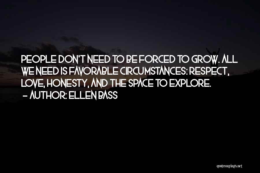 Ellen Bass Quotes: People Don't Need To Be Forced To Grow. All We Need Is Favorable Circumstances: Respect, Love, Honesty, And The Space