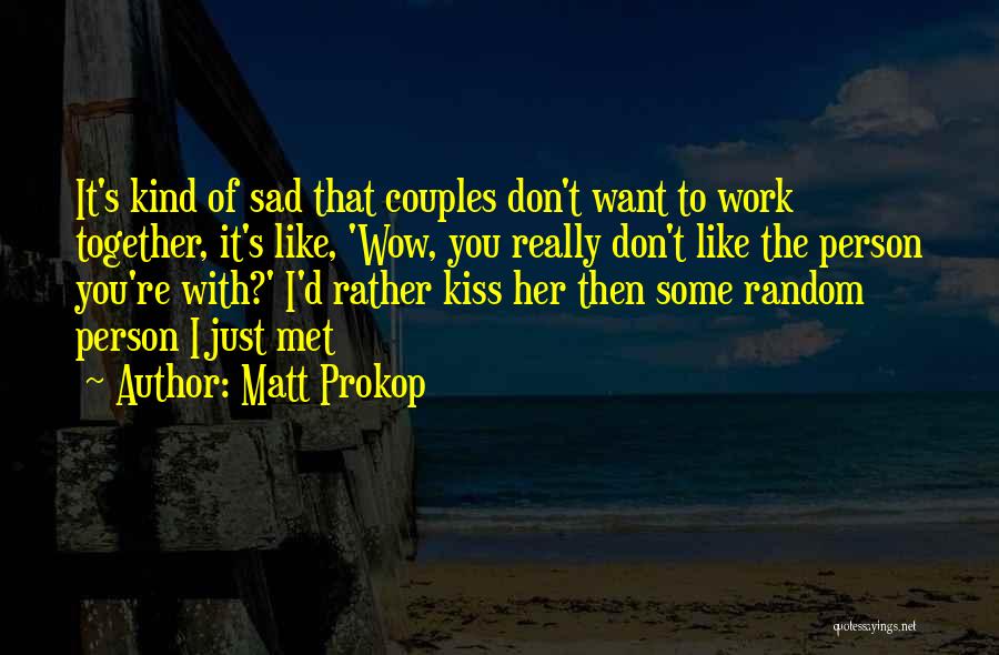 Matt Prokop Quotes: It's Kind Of Sad That Couples Don't Want To Work Together, It's Like, 'wow, You Really Don't Like The Person