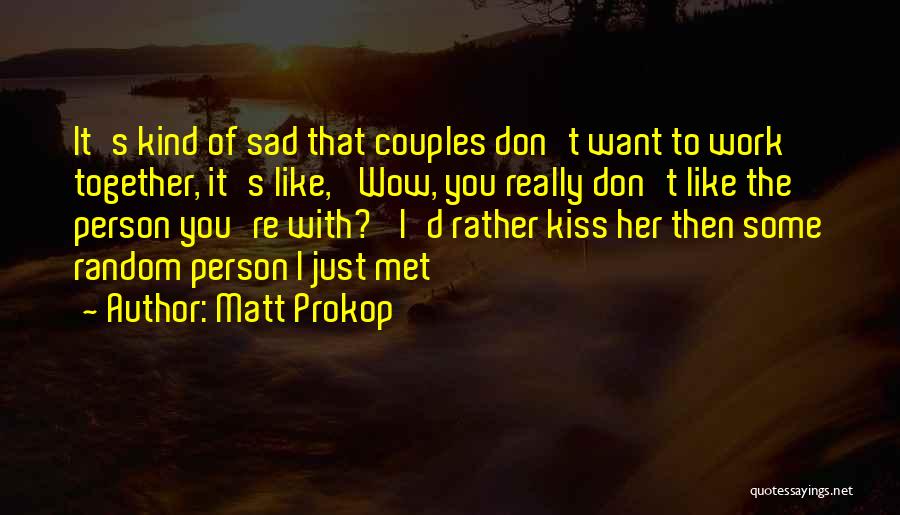 Matt Prokop Quotes: It's Kind Of Sad That Couples Don't Want To Work Together, It's Like, 'wow, You Really Don't Like The Person