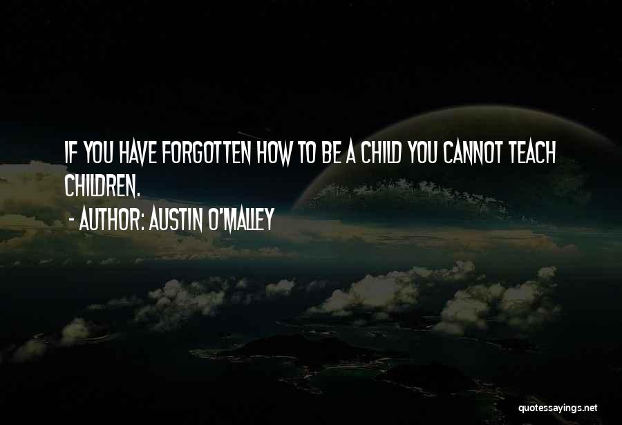 Austin O'Malley Quotes: If You Have Forgotten How To Be A Child You Cannot Teach Children.