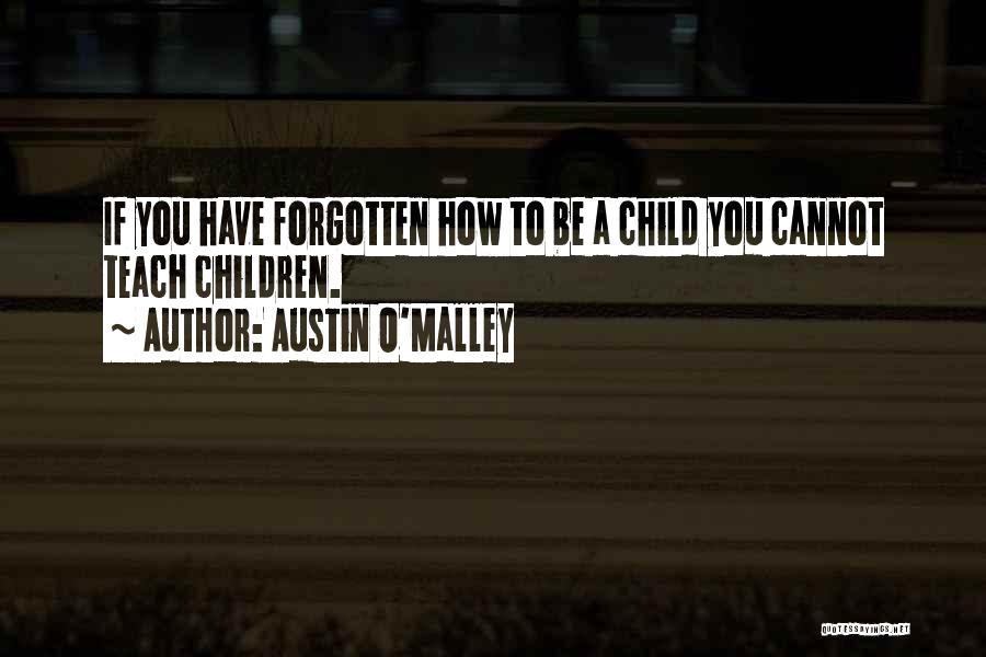 Austin O'Malley Quotes: If You Have Forgotten How To Be A Child You Cannot Teach Children.