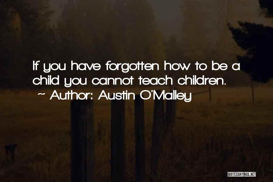 Austin O'Malley Quotes: If You Have Forgotten How To Be A Child You Cannot Teach Children.