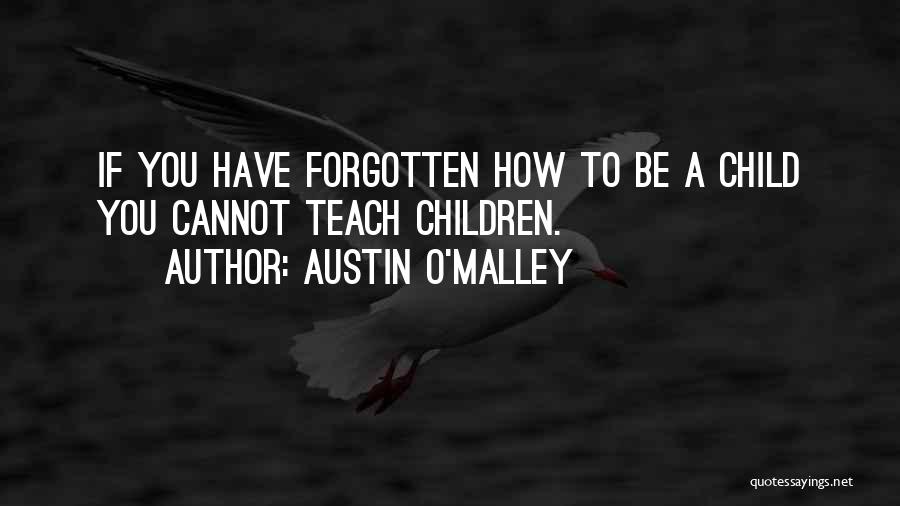 Austin O'Malley Quotes: If You Have Forgotten How To Be A Child You Cannot Teach Children.