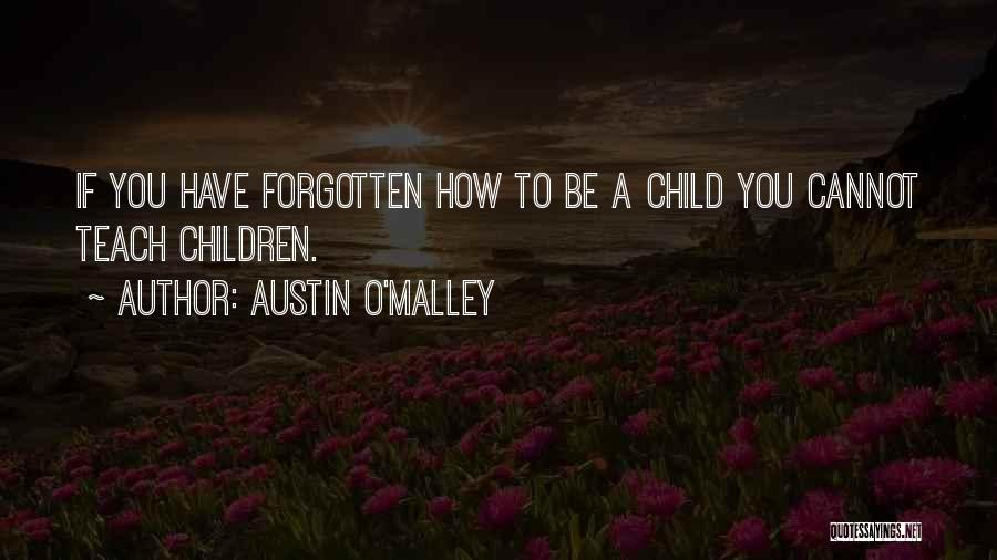 Austin O'Malley Quotes: If You Have Forgotten How To Be A Child You Cannot Teach Children.