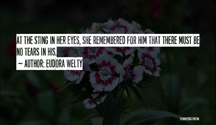 Eudora Welty Quotes: At The Sting In Her Eyes, She Remembered For Him That There Must Be No Tears In His.